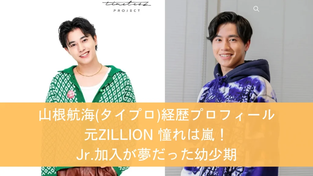 山根航海(タイプロ)経歴プロフ 元ZILLION 憧れは嵐！Jr.加入が夢だった幼少期