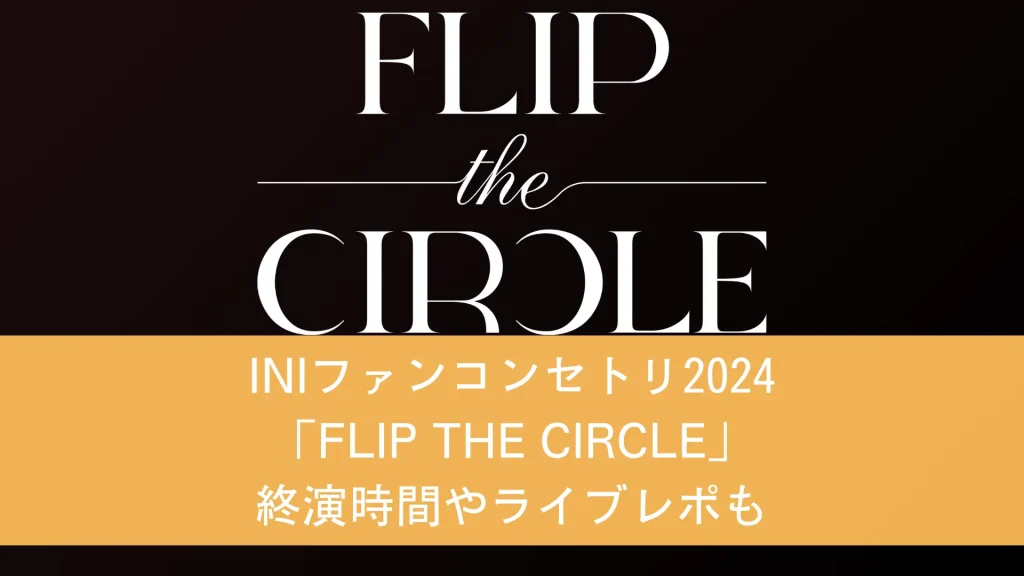 INIファンコンセトリ2024「FLIP THE CIRCLE」終演時間やライブレポも