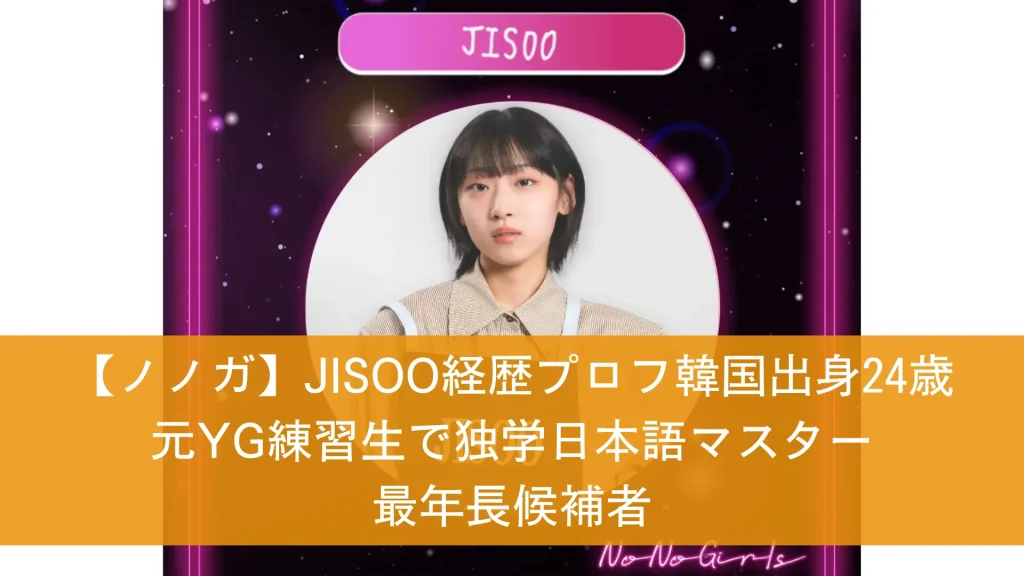 【ノノガ】JISOO経歴プロフ韓国出身24歳｜元YG練習生で独学日本語マスター 最年長候補者