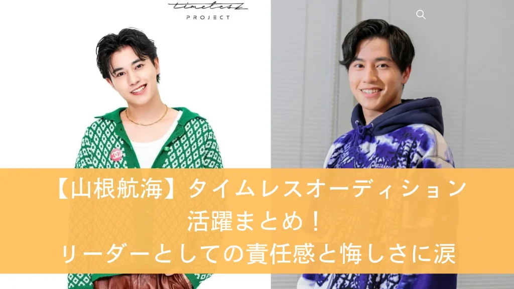 【山根航海】タイムレスオーディション活躍まとめ！リーダーとしての責任感と悔しさに涙