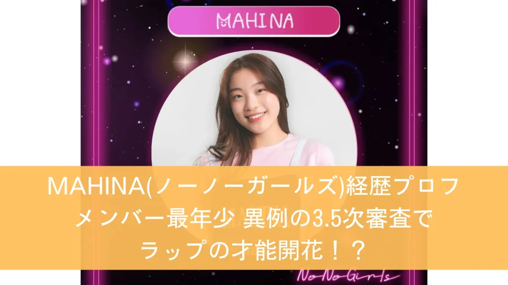 MAHINA(ノーノーガールズ)経歴プロフ メンバー最年少 異例の3.5次審査でラップの才能開花！？